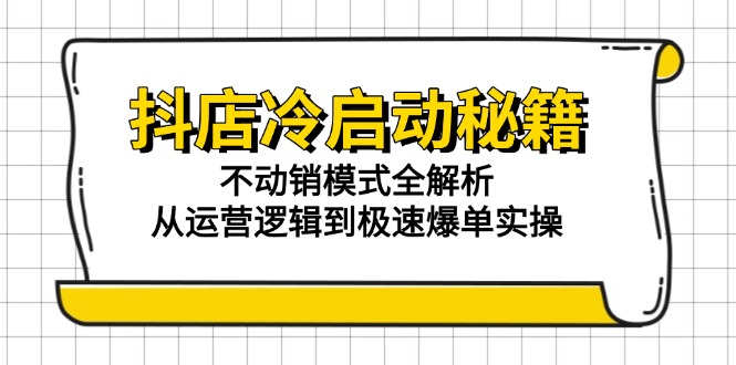 抖店冷启动秘籍：不动销模式全解析，从运营逻辑到极速爆单实操-吾爱自习网