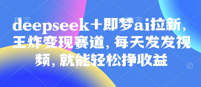 原客单价998的deepseek+即梦ai拉新，王炸变现赛道，每天发发视频，就能轻松挣收益-吾爱自习网