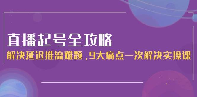直播起号全攻略：解决延迟推流难题，9大痛点一次解决实操课-吾爱自习网