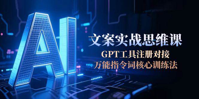 AI文案实战思维课，GPT工具注册对接，万能指令词核心训练法-吾爱自习网