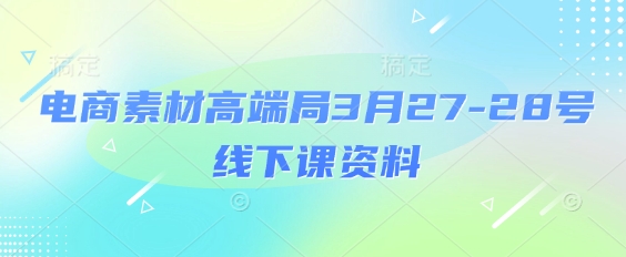电商素材高端局3月27-28号线下课资料，全程场记+100多张ppt图片+重点视频+课程思维导图+录音带字幕-吾爱自习网