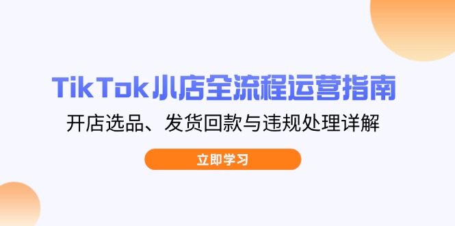 TikTok小店全流程运营指南，开店选品、发货回款与违规处理详解-吾爱自习网