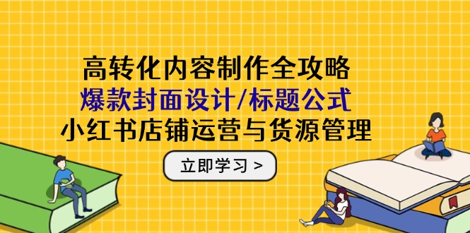 高转化内容制作全攻略：爆款封面设计/标题公式，小红书店铺运营与货源管理-吾爱自习网