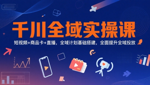 千川全域实操课，短视频+商品卡+直播，全域计划基础搭建，全面提升全域投放-吾爱自习网