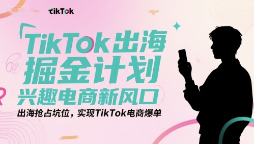 TikTok出海掘金计划，兴趣电商新风口，出海抢占坑位，实现TikTok电商爆单-吾爱自习网