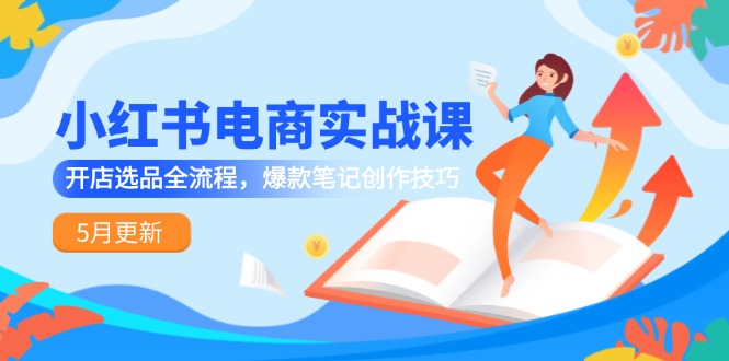 小红书电商实战课-5月更新，开店选品全流程，爆款笔记创作技巧-吾爱自习网