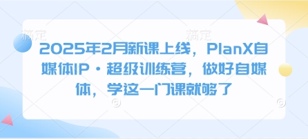 2025年2月新课上线，PlanX自媒体IP·超级训练营，做好自媒体，学这一门课就够了-吾爱自习网