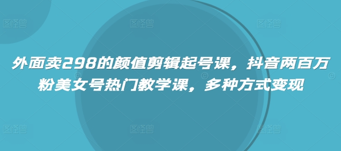 外面卖298的颜值剪辑起号课，抖音两百万粉美女号热门教学课，多种方式变现-吾爱自习网