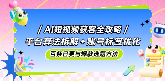 AI短视频获客全攻略：平台算法拆解+账号标签优化，百条日更与爆款选题方法-吾爱自习网