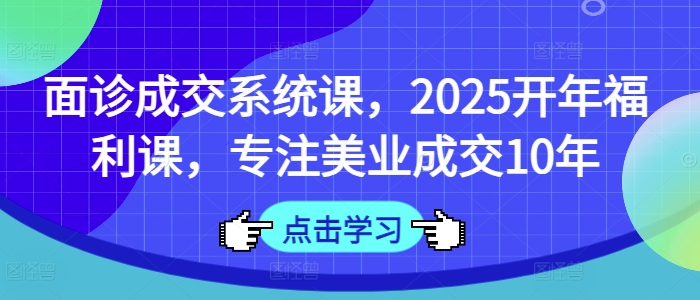 面诊成交系统课，2025开年福利课，专注美业成交10年-吾爱自习网