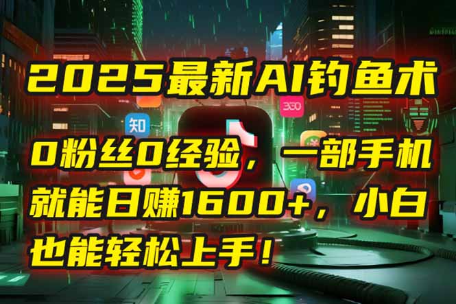 2025最新AI钓鱼术：0粉丝0经验，一部手机就能开启自动赚钱模式！-吾爱自习网