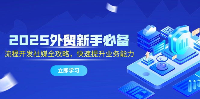 2025外贸新手必备，流程开发社媒全攻略，快速提升业务能力-吾爱自习网