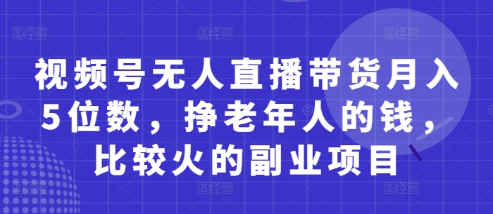 视频号无人直播带货月入5位数，挣老年人的钱，比较火的副业项目-吾爱自习网