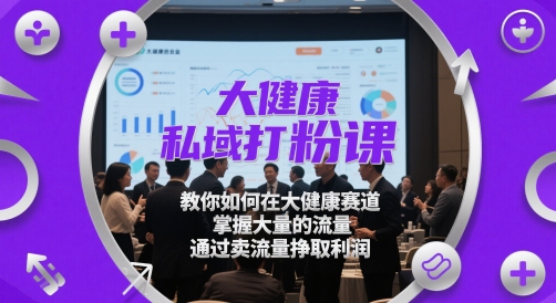 大健康私域打粉课，​教你如何在大健康赛道，掌握大量的流量，通过卖流量挣取利润-吾爱自习网