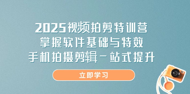 2025视频拍剪特训营，掌握软件基础与特效，手机拍摄剪辑一站式提升-吾爱自习网