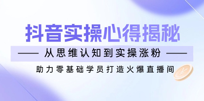 抖音实战心得揭秘，从思维认知到实操涨粉，助力零基础学员打造火爆直播间-吾爱自习网