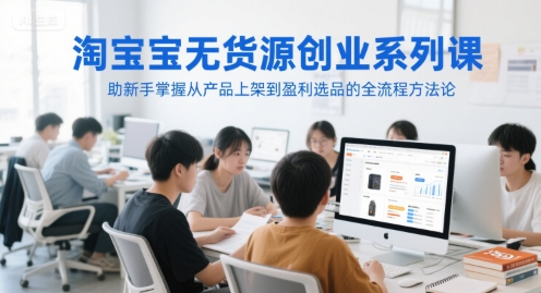 淘宝无货源创业系列课，助新手掌握从产品上架到盈利选品的全流程方法论-吾爱自习网