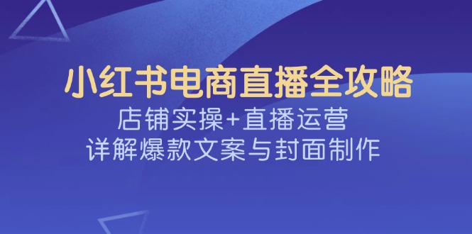 小红书电商直播全攻略，店铺实操+直播运营，详解爆款文案与封面制作-吾爱自习网