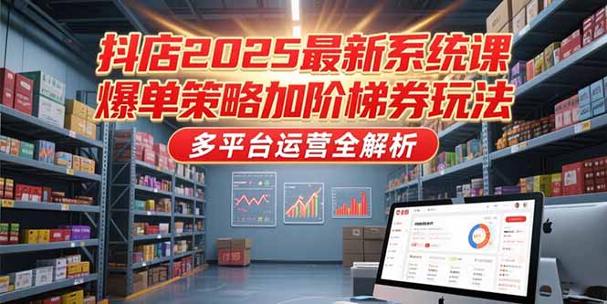 抖店2025最新系统课，爆单策略加阶梯券玩法，多平台运营全解析-吾爱自习网