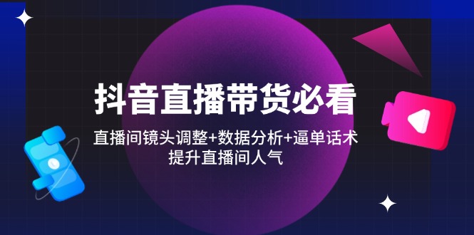 抖音直播带货必看：直播间镜头调整+数据分析+逼单话术，提升直播间人气-吾爱自习网