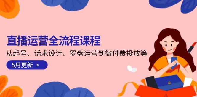 直播运营全流程课程-5月更新：从起号、话术设计、罗盘运营到微付费投放等-吾爱自习网
