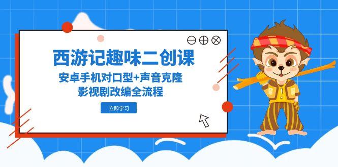 西游记趣味二创课，安卓手机对口型+声音克隆，影视剧改编全流程-吾爱自习网