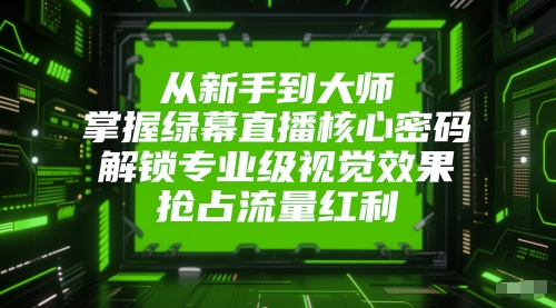从新手到大师，掌握绿幕直播核心密码，解锁专业级视觉效果，抢占流量红利-吾爱自习网
