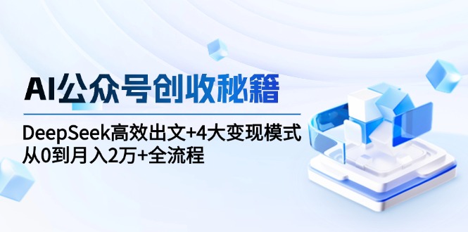 AI公众号创收秘籍：DeepSeek高效出文+4大变现模式，从0到月入2万+全流程-吾爱自习网