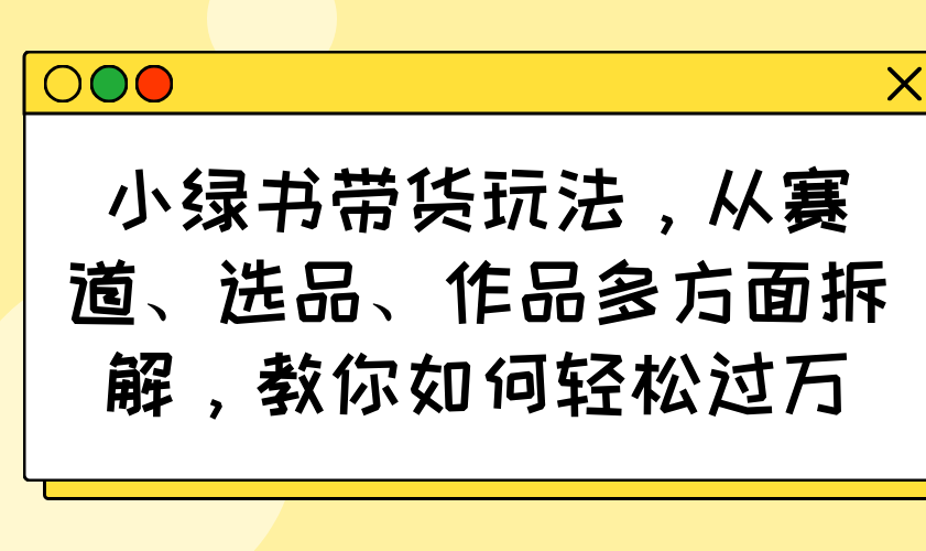 小绿书带货玩法，从赛道、选品、作品多方面拆解，教你如何轻松过万-吾爱自习网