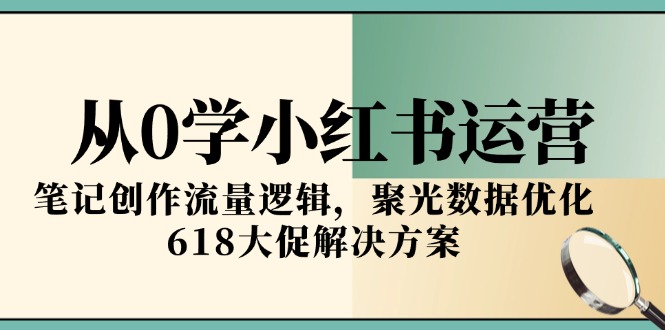 从0学小红书运营，笔记创作流量逻辑，聚光数据优化，618大促解决方案-吾爱自习网
