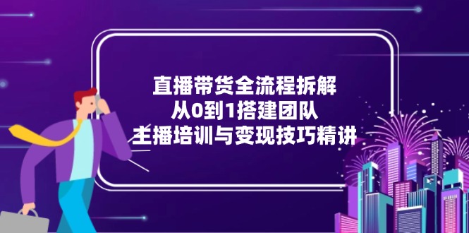 直播带货全流程拆解：从0到1搭建团队，主播培训与变现技巧精讲-吾爱自习网