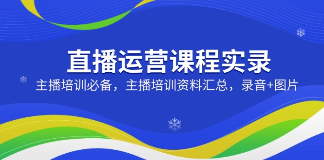 直播运营课程实录：主播培训必备，主播培训资料汇总，录音+图片-吾爱自习网