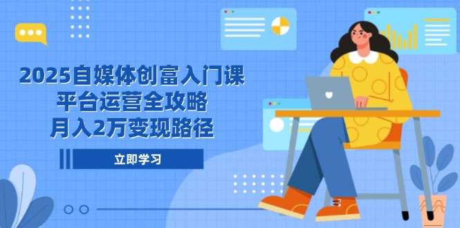 2025自媒体创富入门课，平台运营全攻略，月入2万变现路径-吾爱自习网