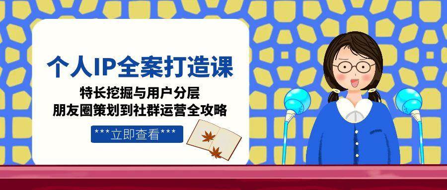 个人IP全案打造课，特长挖掘与用户分层，朋友圈策划到社群运营全攻略-吾爱自习网