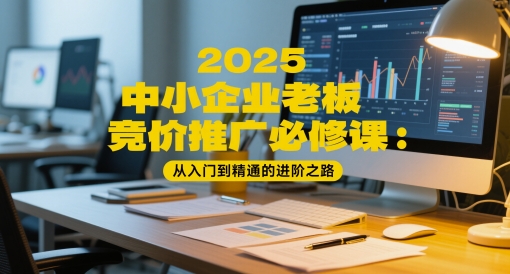 2025中小企业老板竞价推广必修课：从入门到精通的进阶之路-吾爱自习网