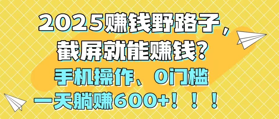 2025赚钱野路子，截屏就能赚钱？手机操作0门槛，一天躺赚600+！！！-吾爱自习网