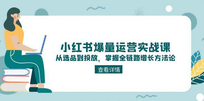 小红书爆量运营实战课：从选品到投放，掌握全链路增长方法论-吾爱自习网