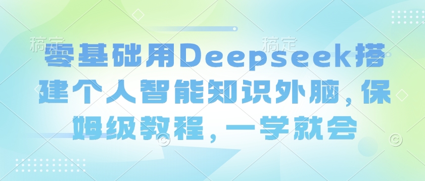 零基础用Deepseek搭建个人智能知识外脑，保姆级教程，一学就会-吾爱自习网