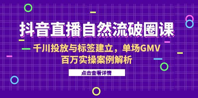 抖音直播自然流破圈课-6月，千川投放与标签建立，单场GMV百万实操案例解析-吾爱自习网