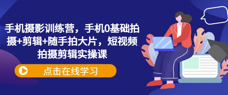 手机摄影训练营，手机0基础拍摄+剪辑+随手拍大片，短视频拍摄剪辑实操课-吾爱自习网