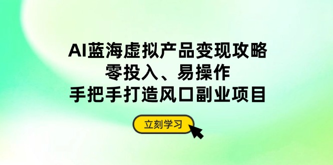 AI蓝海虚拟产品变现攻略，零投入、易操作，手把手打造风口副业项目-吾爱自习网