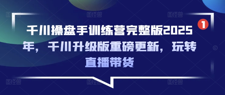 千川操盘手训练营完整版2025年，千川升级版重磅更新，玩转直播带货-吾爱自习网