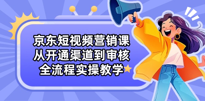 京东短视频营销课：从开通渠道到审核，全流程实操教学-吾爱自习网