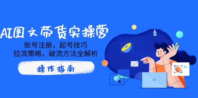 AI图文带货实操营，账号注册，起号技巧，拉流策略，破流方法全解析-吾爱自习网