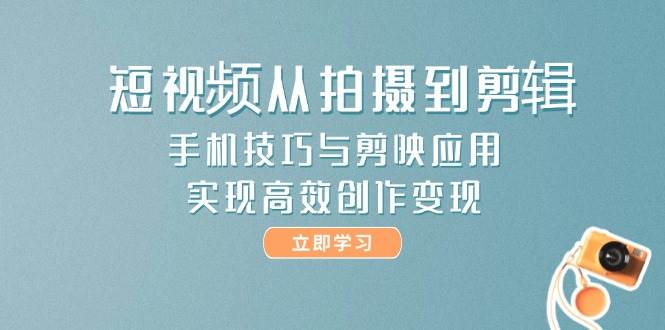 短视频从拍摄到剪辑，手机技巧与剪映应用，实现高效创作变现-吾爱自习网
