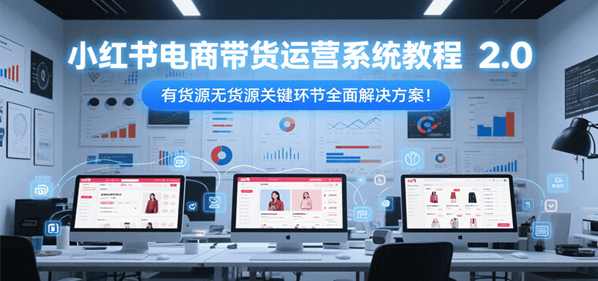 小红书电商带货运营系统教程2.0，有货源无货源关键环节全面解决方案！-吾爱自习网