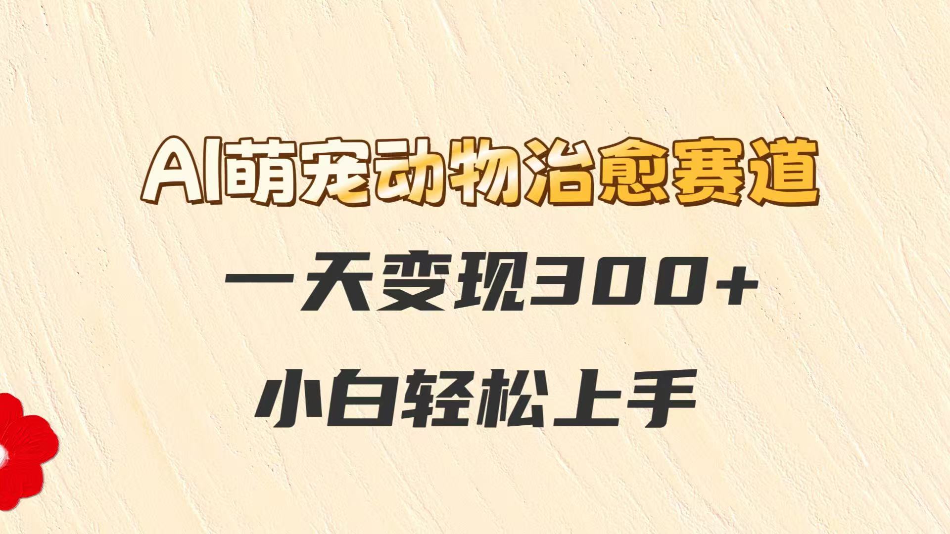 AI萌宠动物治愈赛道，一天变现300+，小白轻松上手-吾爱自习网