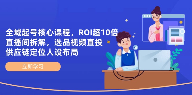 全域起号核心课程，ROI超10倍直播间拆解，选品直投，供应链定位人设布局-吾爱自习网