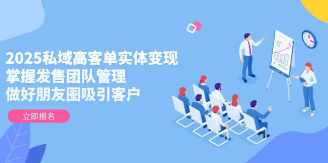 2025私域高客单实体变现，掌握发售团队管理，做好朋友圈吸引客户-吾爱自习网