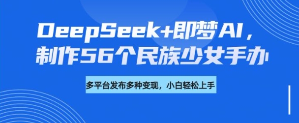 DeepSeek+即梦AI，制作56个民族少女手办，附详细教程+变现方向-吾爱自习网